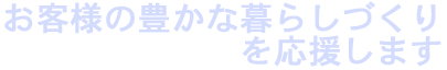 お客様の豊かな暮らしづくりを応援します お客様の豊かな暮らしづくりを応援します