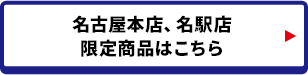 名古屋本店、名駅店限定商品はこちら