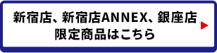 新宿店、新宿店ANNEX、銀座店限定商品はこちら