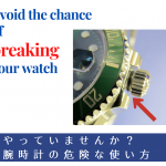 【2023年度版】＜時計業界の常識＞やっていませんか？ 腕時計の「危険な使い方」